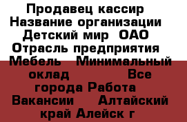 Продавец-кассир › Название организации ­ Детский мир, ОАО › Отрасль предприятия ­ Мебель › Минимальный оклад ­ 30 000 - Все города Работа » Вакансии   . Алтайский край,Алейск г.